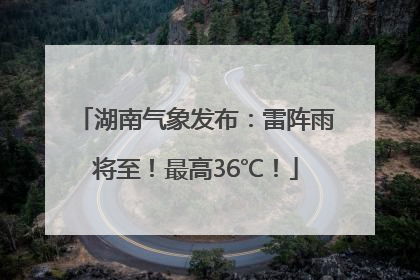 湖南气象发布：雷阵雨将至！最高36℃！