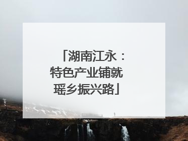湖南江永：特色产业铺就瑶乡振兴路