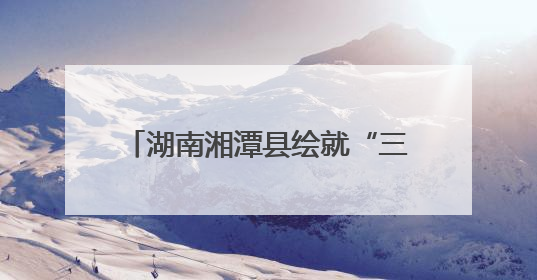 湖南湘潭县绘就“三色融合”共富图景