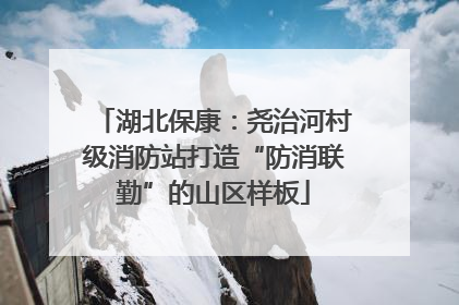 湖北保康：尧治河村级消防站打造“防消联勤”的山区样板