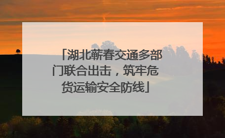 湖北蕲春交通多部门联合出击，筑牢危货运输安全防线