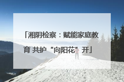 湘阴检察：赋能家庭教育 共护“向阳花”开