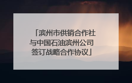 滨州市供销合作社与中国石油滨州公司签订战略合作协议