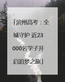 滨州高考：全城守护 近23000名学子开启追梦之旅