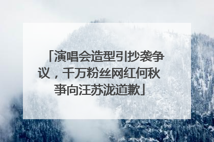演唱会造型引抄袭争议，千万粉丝网红何秋亊向汪苏泷道歉