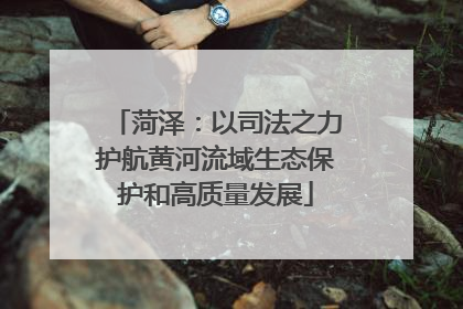 菏泽：以司法之力护航黄河流域生态保护和高质量发展
