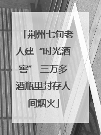 荆州七旬老人建“时光酒窖” 三万多酒瓶里封存人间烟火