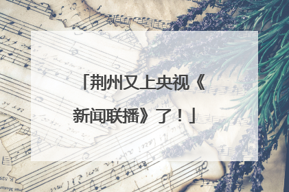 荆州又上央视《新闻联播》了！