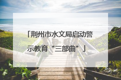 荆州市水文局启动警示教育“三部曲”