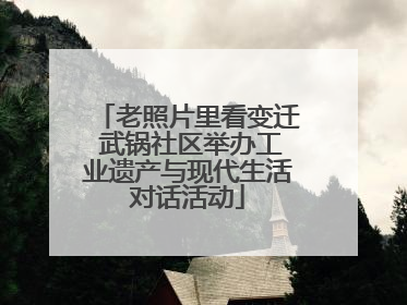 老照片里看变迁 武锅社区举办工业遗产与现代生活对话活动