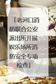 老河口消防联合公安派出所开展娱乐场所消防安全专项检查