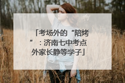 考场外的“陪烤”：济南七中考点外家长静等学子