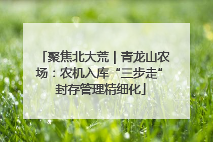 聚焦北大荒｜青龙山农场：农机入库“三步走” 封存管理精细化