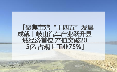 聚焦宝鸡“十四五”发展成就丨岐山汽车产业跃升县域经济首位 产值突破205亿 占规上工业75%