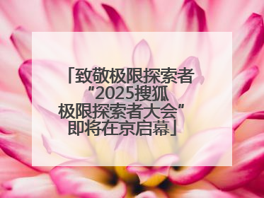 致敬极限探索者 “2025搜狐极限探索者大会”即将在京启幕
