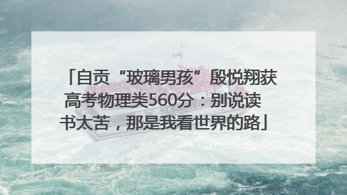 自贡“玻璃男孩”殷悦翔获高考物理类560分：别说读书太苦，那是我看世界的路