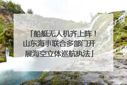 船艇无人机齐上阵！山东海事联合多部门开展海空立体巡航执法