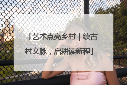 艺术点亮乡村｜续古村文脉，启耕读新程