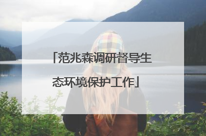 范兆森调研督导生态环境保护工作