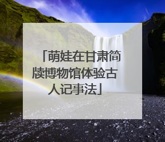 萌娃在甘肃简牍博物馆体验古人记事法
