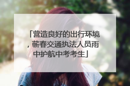 营造良好的出行环境，蕲春交通执法人员雨中护航中考考生