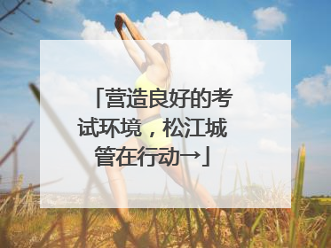 营造良好的考试环境，松江城管在行动→