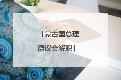蒙古国总理遭议会解职