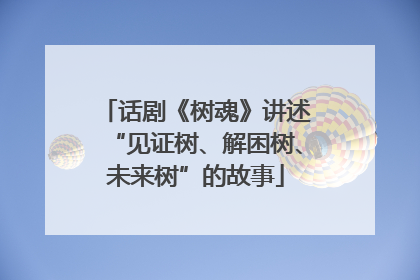 话剧《树魂》讲述“见证树、解困树、未来树”的故事