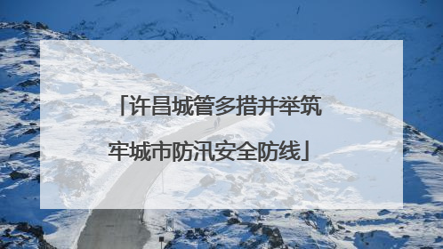 许昌城管多措并举筑牢城市防汛安全防线