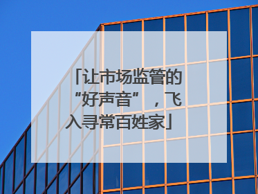让市场监管的“好声音”，飞入寻常百姓家