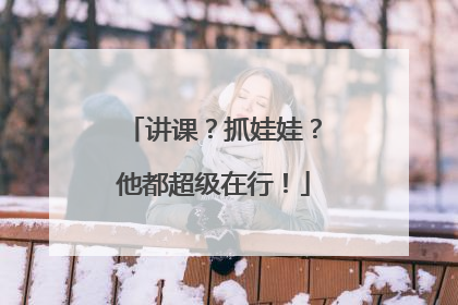 讲课？抓娃娃？他都超级在行！