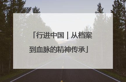 行进中国｜从档案到血脉的精神传承