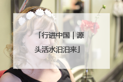 行进中国｜源头活水汩汩来