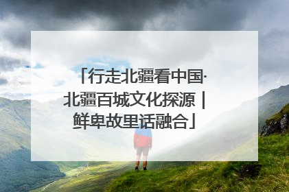 行走北疆看中国·北疆百城文化探源｜鲜卑故里话融合