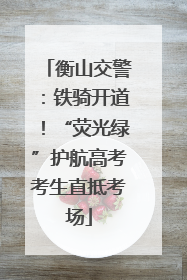 衡山交警：铁骑开道！“荧光绿”护航高考考生直抵考场