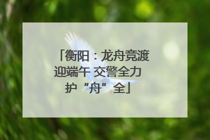 衡阳：龙舟竞渡迎端午 交警全力护“舟”全
