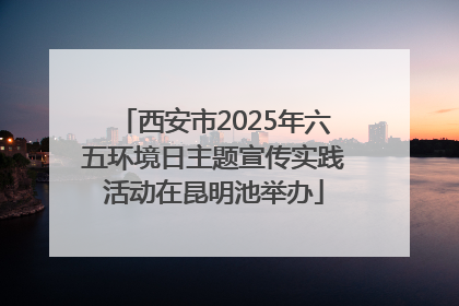 西安市2025年六五环境日主题宣传实践活动在昆明池举办