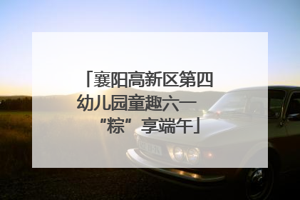 襄阳高新区第四幼儿园童趣六一 “粽”享端午