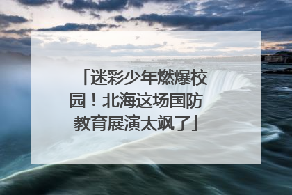 迷彩少年燃爆校园！北海这场国防教育展演太飒了