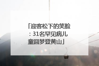 迎客松下的笑脸：31名罕见病儿童圆梦登黄山