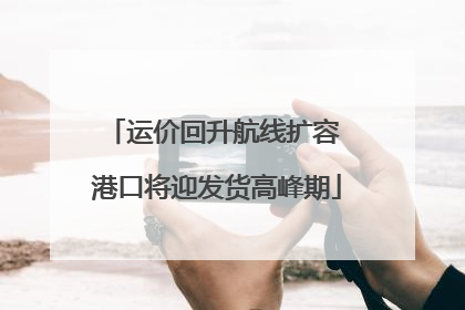 运价回升航线扩容 港口将迎发货高峰期