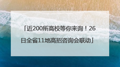 近200所高校等你来询！26日全省11地高招咨询会联动
