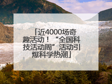 近4000场奇趣活动！“全国科技活动周”活动引爆科学热潮