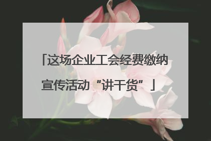 这场企业工会经费缴纳宣传活动“讲干货”