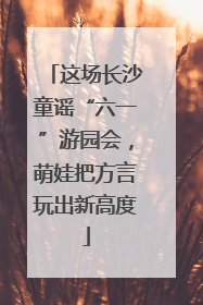 这场长沙童谣“六一”游园会，萌娃把方言玩出新高度