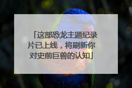 这部恐龙主题纪录片已上线，将刷新你对史前巨兽的认知