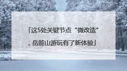 这5处关键节点“微改造”，岳麓山游玩有了新体验