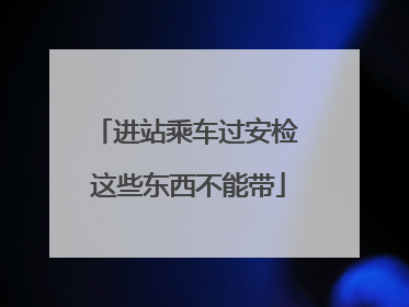 进站乘车过安检 这些东西不能带