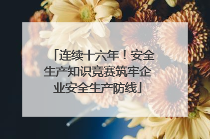 连续十六年！安全生产知识竞赛筑牢企业安全生产防线