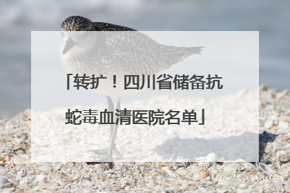 转扩！四川省储备抗蛇毒血清医院名单